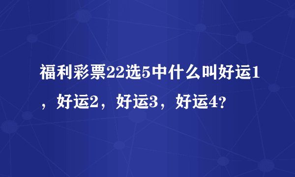 福利彩票22选5中什么叫好运1，好运2，好运3，好运4？