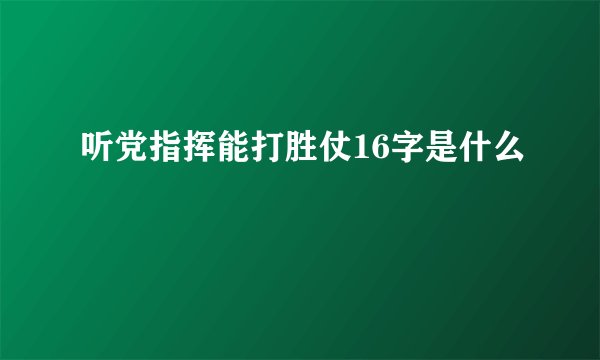 听党指挥能打胜仗16字是什么