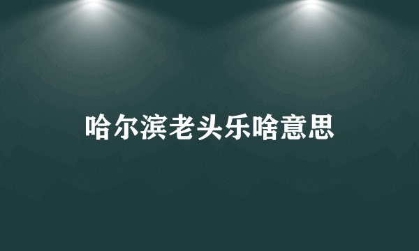 哈尔滨老头乐啥意思