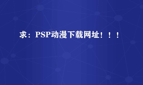 求：PSP动漫下载网址！！！