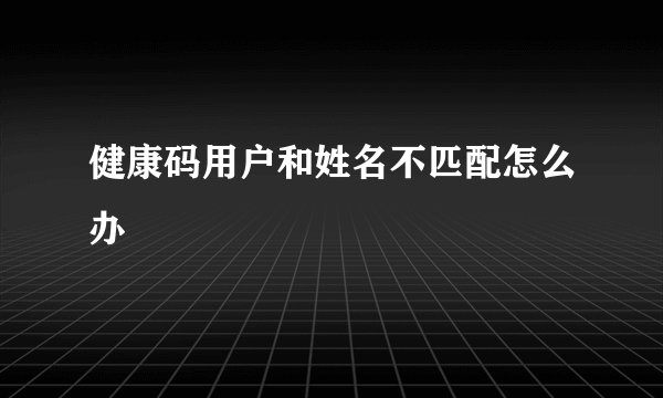 健康码用户和姓名不匹配怎么办