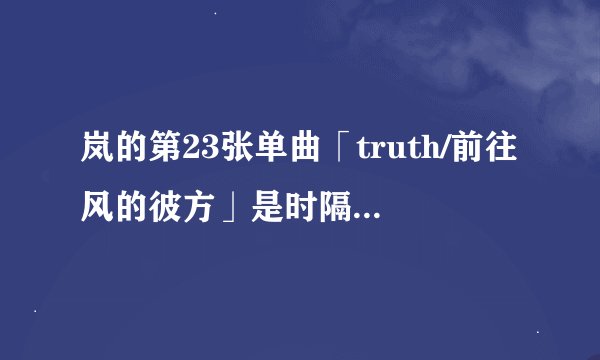 岚的第23张单曲「truth/前往风的彼方」是时隔多久的双主打作品？