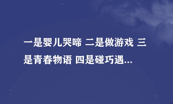 一是婴儿哭啼 二是做游戏 三是青春物语 四是碰巧遇到你 来一个对称这四句话的