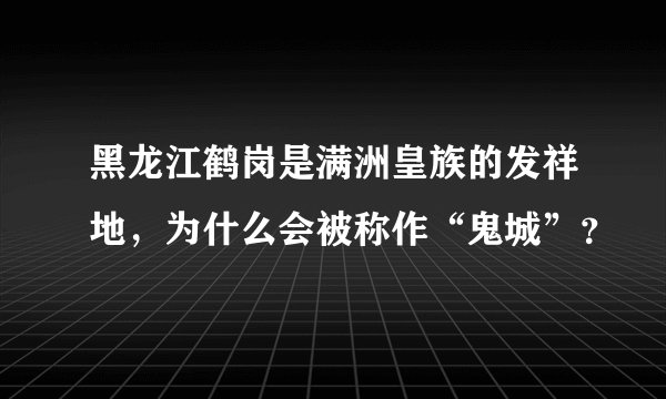 黑龙江鹤岗是满洲皇族的发祥地，为什么会被称作“鬼城”？