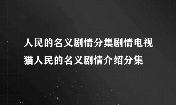 人民的名义剧情分集剧情电视猫人民的名义剧情介绍分集
