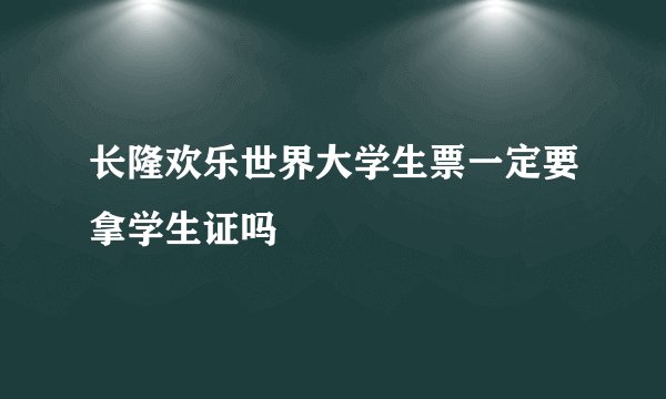 长隆欢乐世界大学生票一定要拿学生证吗