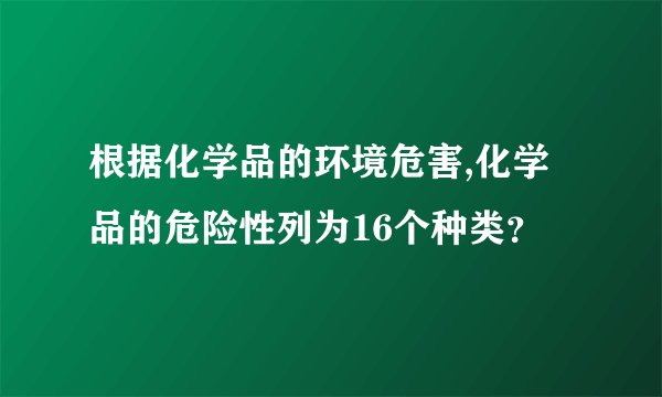 根据化学品的环境危害,化学品的危险性列为16个种类？