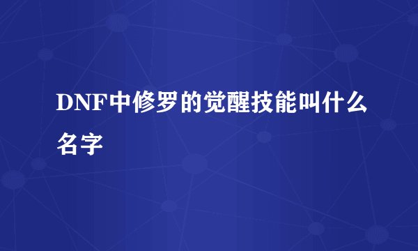 DNF中修罗的觉醒技能叫什么名字