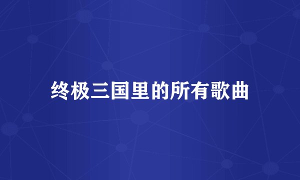 终极三国里的所有歌曲