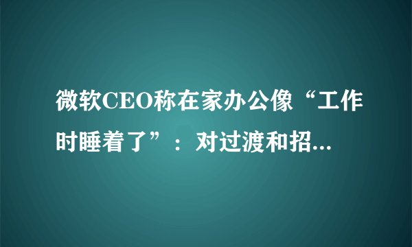 微软CEO称在家办公像“工作时睡着了”：对过渡和招聘有挑战