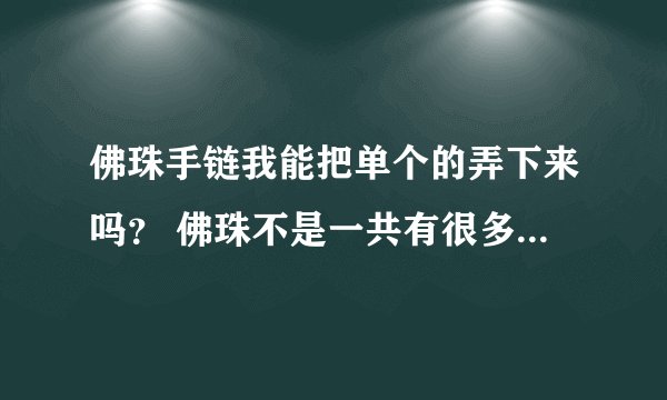 佛珠手链我能把单个的弄下来吗？ 佛珠不是一共有很多颗吗！！ 我能把其中的一颗弄下来带手上吗