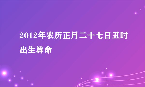 2012年农历正月二十七日丑时出生算命