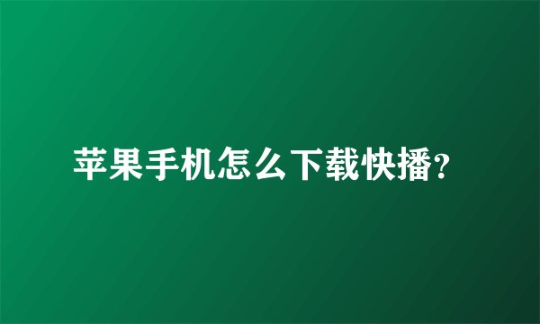 苹果手机怎么下载快播？