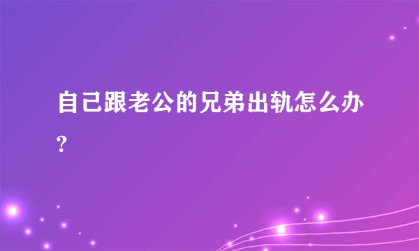 自己跟老公的兄弟出轨怎么办?