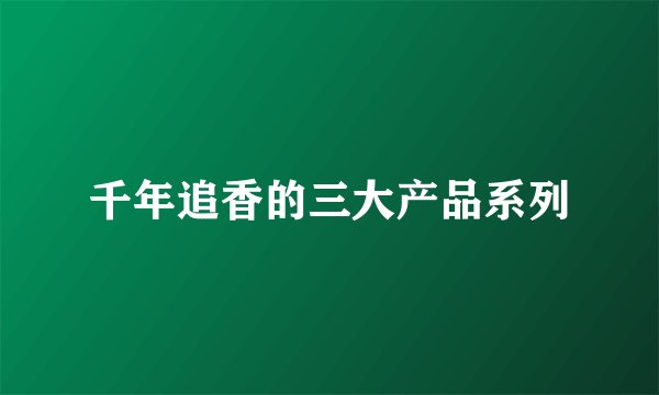千年追香的三大产品系列