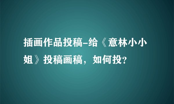 插画作品投稿-给《意林小小姐》投稿画稿,如何投?