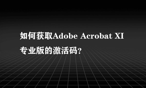如何获取Adobe Acrobat XI专业版的激活码？