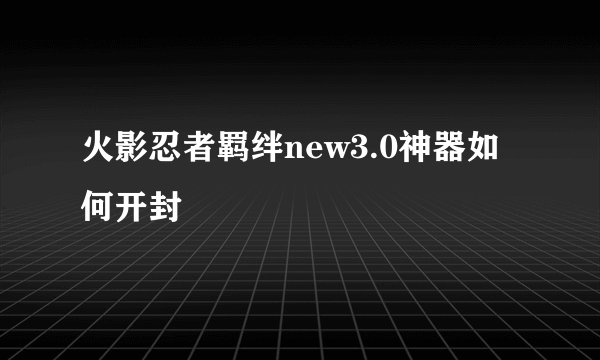 火影忍者羁绊new3.0神器如何开封