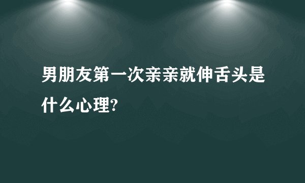男朋友第一次亲亲就伸舌头是什么心理?