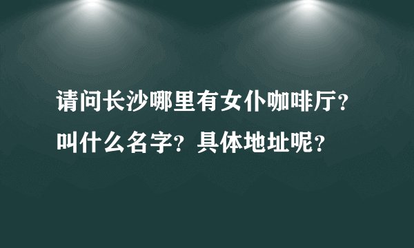 请问长沙哪里有女仆咖啡厅？叫什么名字？具体地址呢？