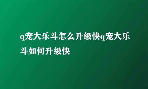 q宠大乐斗怎么升级快q宠大乐斗如何升级快