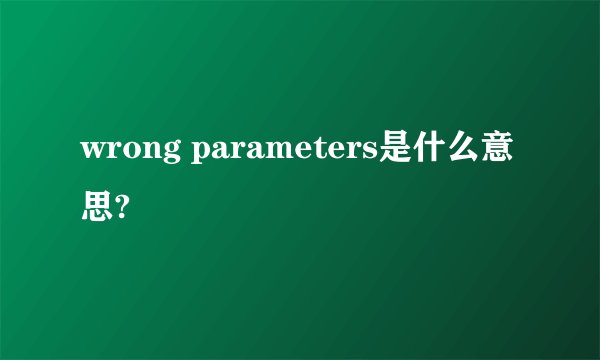 wrong parameters是什么意思?