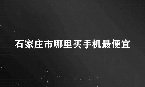 石家庄市哪里买手机最便宜