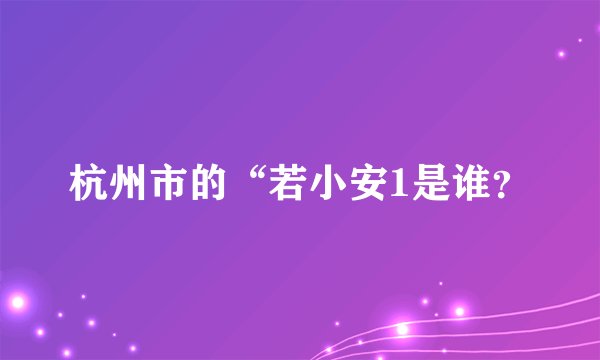 杭州市的“若小安1是谁？