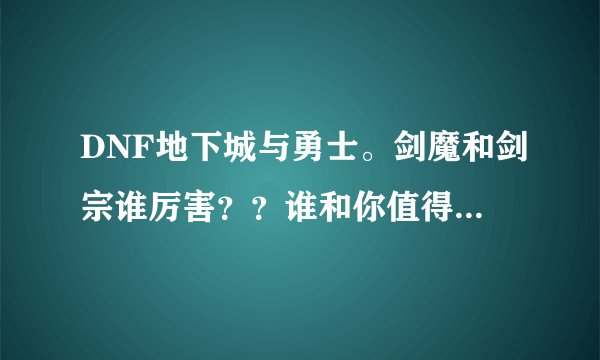DNF地下城与勇士。剑魔和剑宗谁厉害？？谁和你值得练。PK方面，刷图方面？综合方面