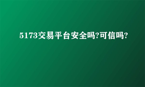 5173交易平台安全吗?可信吗?
