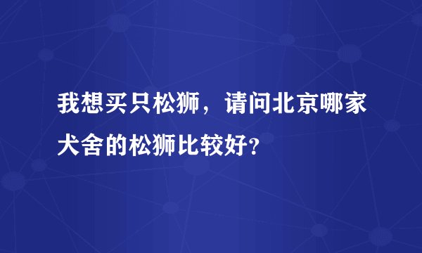我想买只松狮，请问北京哪家犬舍的松狮比较好？