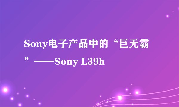 Sony电子产品中的“巨无霸”——Sony L39h