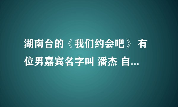 湖南台的《我们约会吧》 有位男嘉宾名字叫 潘杰 自称为：神 我想说的是 潘杰是不是潘金莲所生 被西门庆搞坏