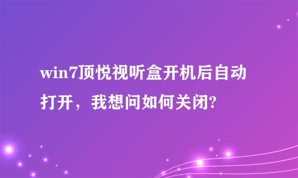 win7顶悦视听盒开机后自动打开，我想问如何关闭?