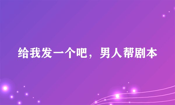 给我发一个吧，男人帮剧本
