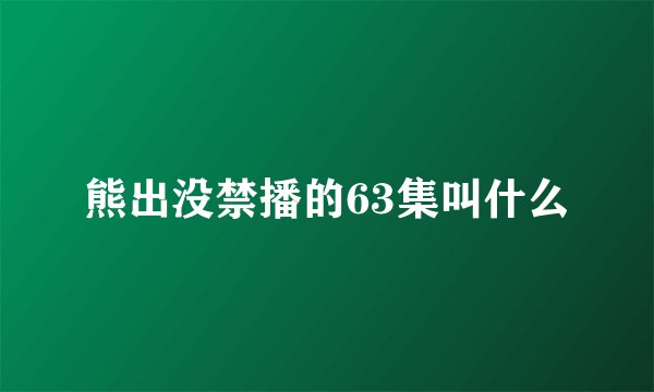 熊出没禁播的63集叫什么