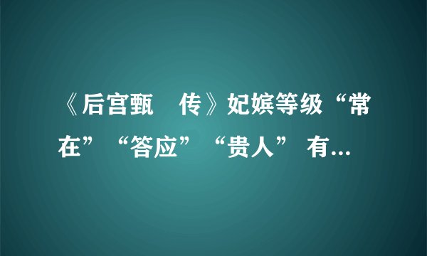 《后宫甄嬛传》妃嫔等级“常在”“答应”“贵人” 有什么寓意？为什么取这几个字作为妃嫔名称呢？