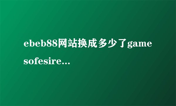 ebeb88网站换成多少了gamesofesire换成什么网站