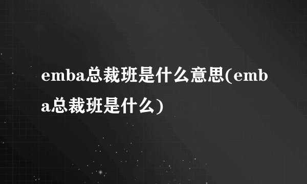 emba总裁班是什么意思(emba总裁班是什么)