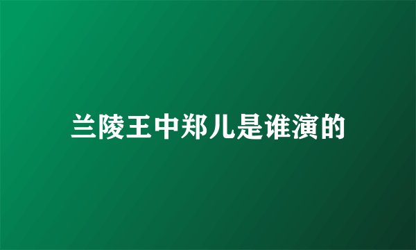 兰陵王中郑儿是谁演的