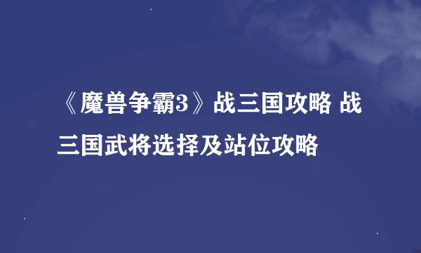《魔兽争霸3》战三国攻略 战三国武将选择及站位攻略