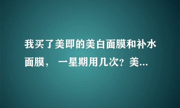 我买了美即的美白面膜和补水面膜， 一星期用几次？美白和补水各什么时候用，两个面膜用的时间相隔多少。