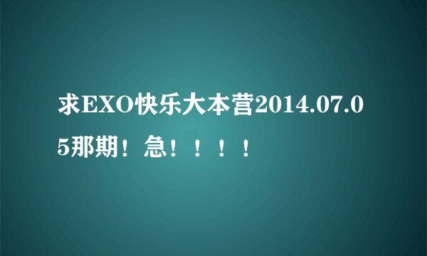求EXO快乐大本营2014.07.05那期！急！！！！