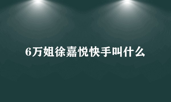 6万姐徐嘉悦快手叫什么