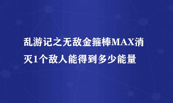 乱游记之无敌金箍棒MAX消灭1个敌人能得到多少能量