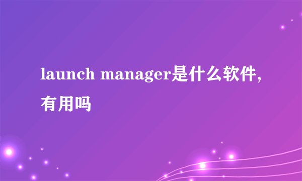 launch manager是什么软件,有用吗