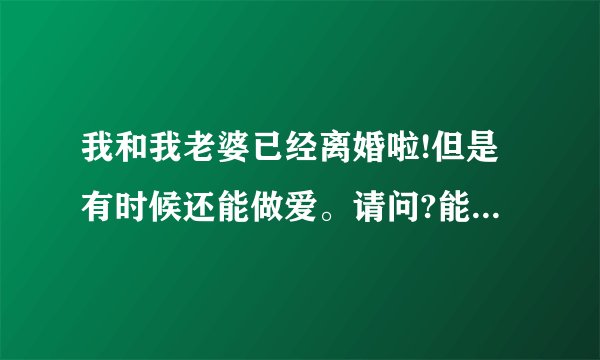 我和我老婆已经离婚啦!但是有时候还能做爱。请问?能挽回吗?