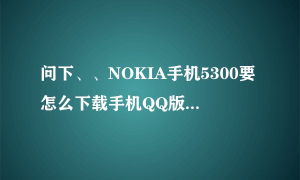问下、、NOKIA手机5300要怎么下载手机QQ版本？要在网上下载在内存的