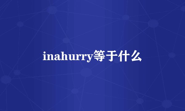 inahurry等于什么