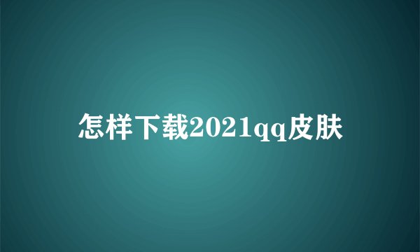 怎样下载2021qq皮肤
